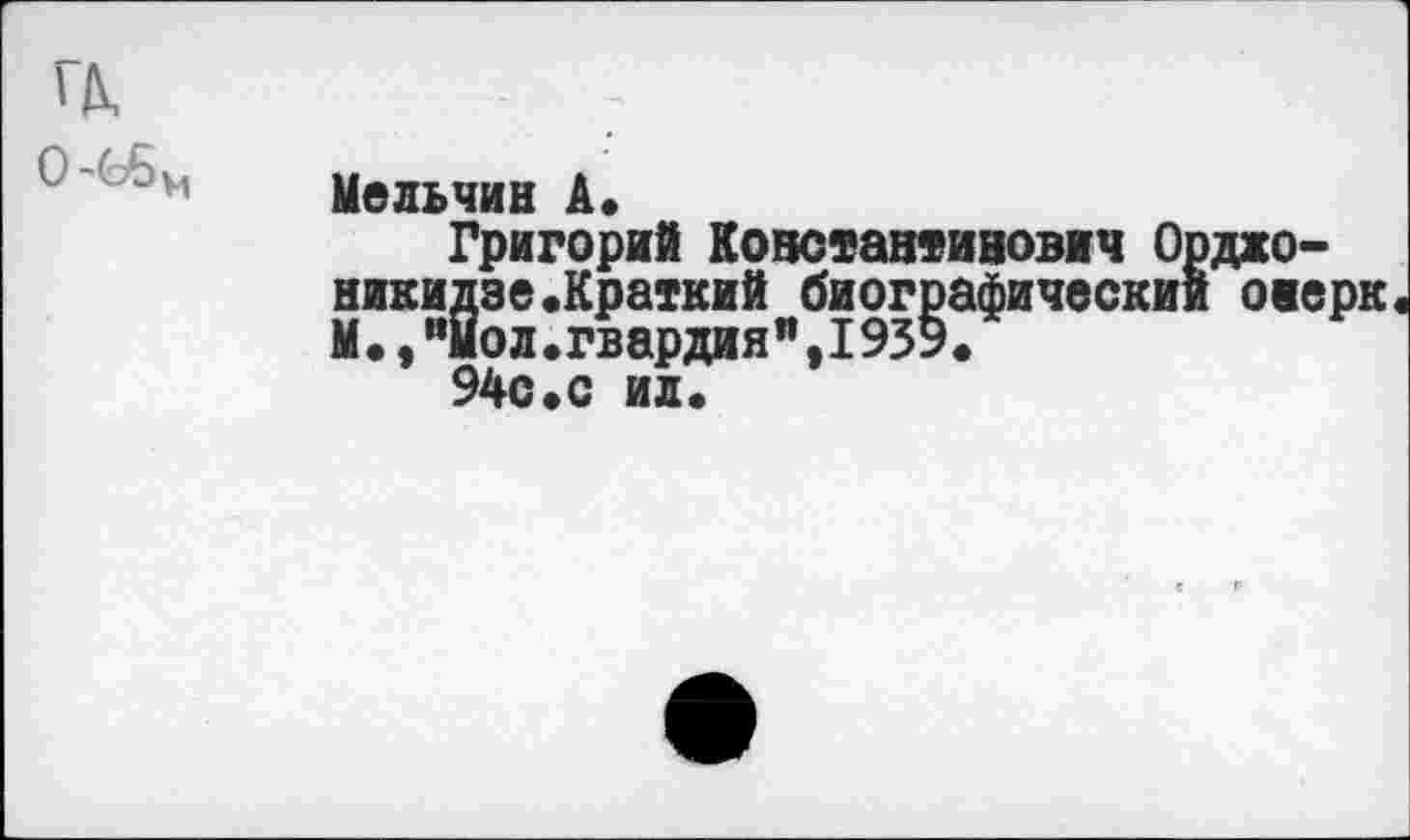 ﻿Мельчин А.
Григорий Константинович О никидзе.Краткий биографически М.,"Йол.гвардия",1939.
94с.с ил.